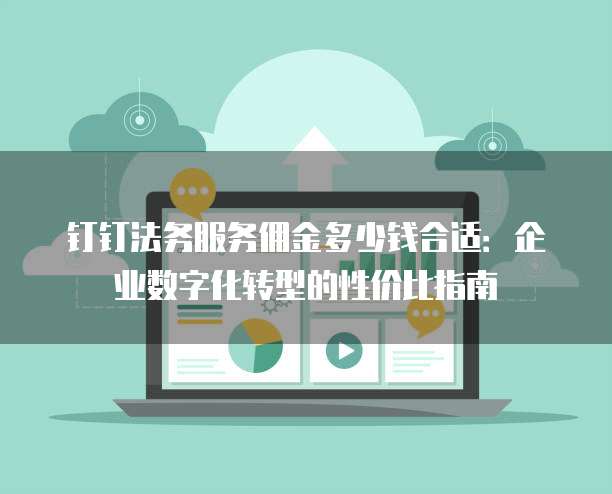 钉钉法务服务佣金多少钱合适:企业数字化转型的性价比指南