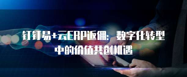 钉钉易+云ERP返佣:数字化转型中的价值共创机遇