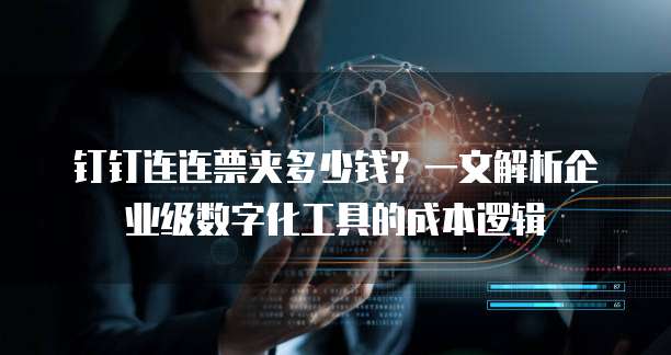 钉钉连连票夹多少钱?一文解析企业级数字化工具的成本逻辑