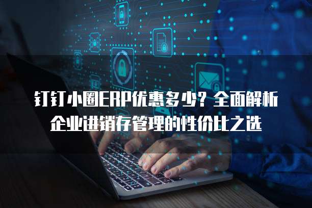 钉钉小圈ERP优惠多少?全面解析企业进销存管理的性价比之选