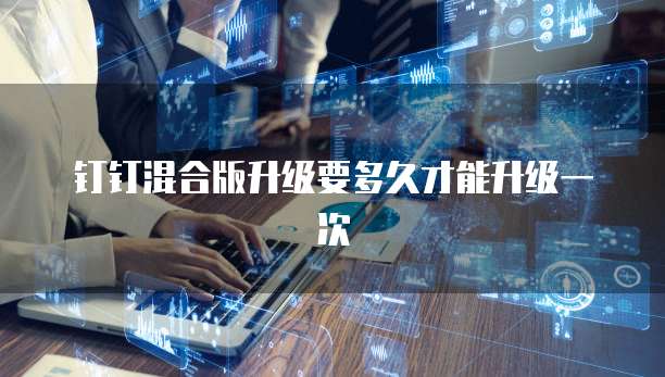 钉钉混合版升级要多久才能升级一次