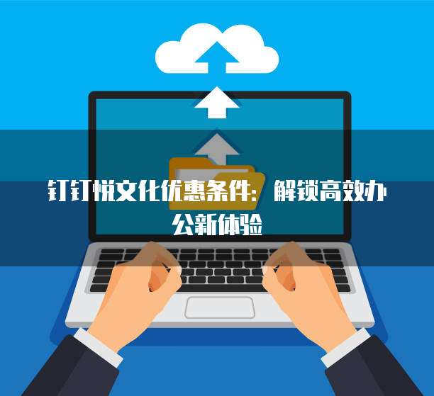 钉钉悦文化优惠条件：解锁高效办公新体验