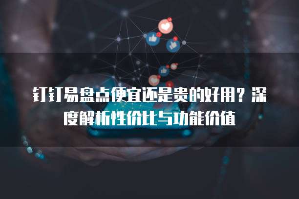 钉钉易盘点便宜还是贵的好用?深度解析性价比与功能价值