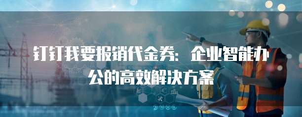 钉钉我要报销代金券：企业智能办公的高效解决方案