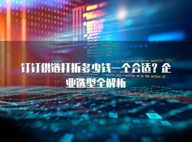 钉钉供链打折多少钱一个合适？企业选型全解析