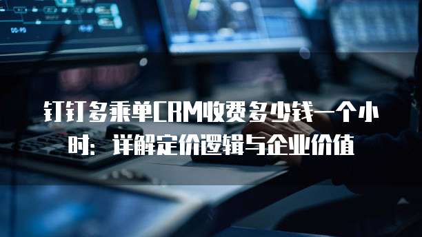 钉钉多乘单CRM收费多少钱一个小时:详解定价逻辑与企业价值