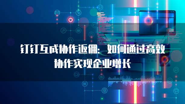 钉钉互成协作返佣:如何通过高效协作实现企业增长