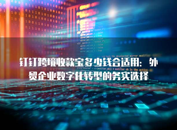 钉钉跨境收款宝多少钱合适用:外贸企业数字化转型的务实选择