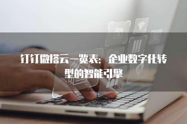 钉钉微搭云一览表：企业数字化转型的智能引擎
