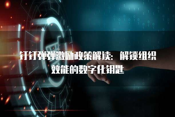 钉钉弹弹激励政策解读:解锁组织效能的数字化钥匙