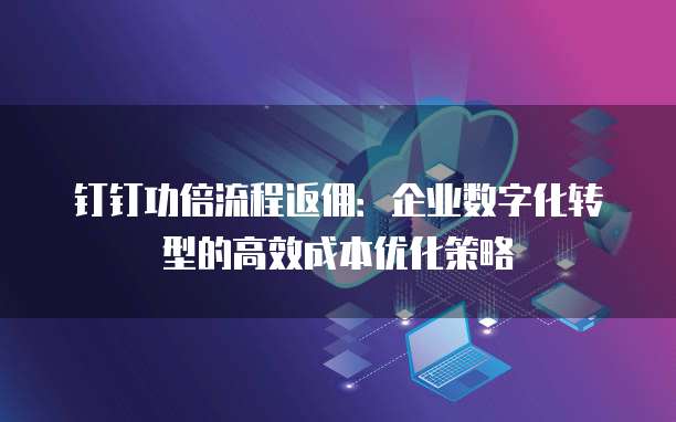 钉钉功倍流程返佣:企业数字化转型的高效成本优化策略