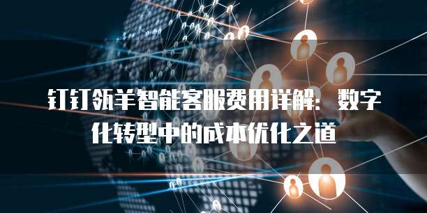 钉钉瓴羊智能客服费用详解：数字化转型中的成本优化之道