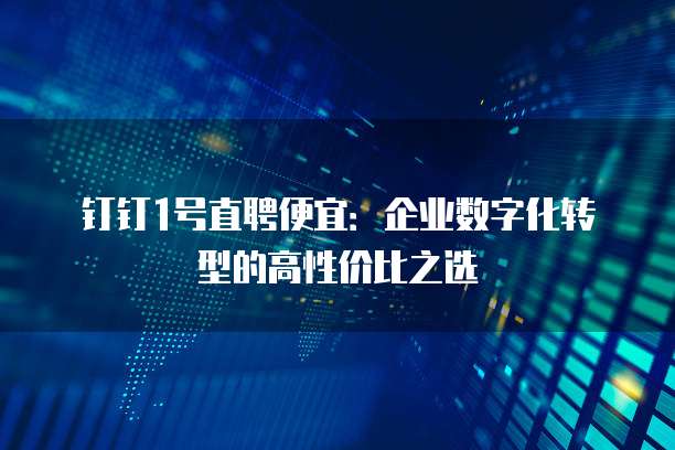钉钉1号直聘便宜:企业数字化转型的高性价比之选
