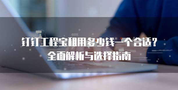 钉钉工程宝租用多少钱一个合适?全面解析与选择指南