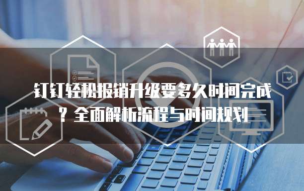 钉钉轻松报销升级要多久时间完成?全面解析流程与时间规划