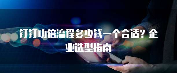 钉钉功倍流程多少钱一个合适?企业选型指南