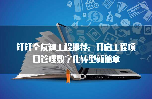 钉钉仝友知工程推荐：开启工程项目管理数字化转型新篇章