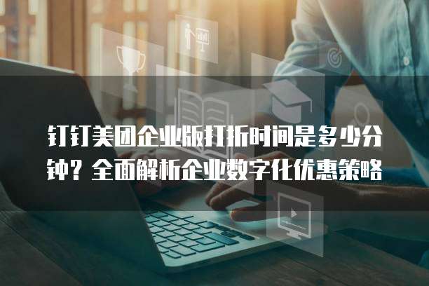 钉钉美团企业版打折时间是多少分钟?全面解析企业数字化优惠策略