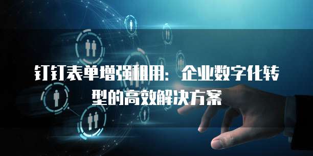 钉钉表单增强租用：企业数字化转型的高效解决方案