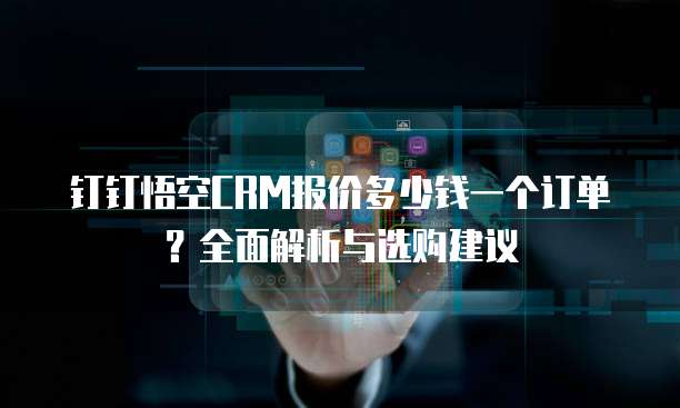 钉钉悟空CRM报价多少钱一个订单?全面解析与选购建议