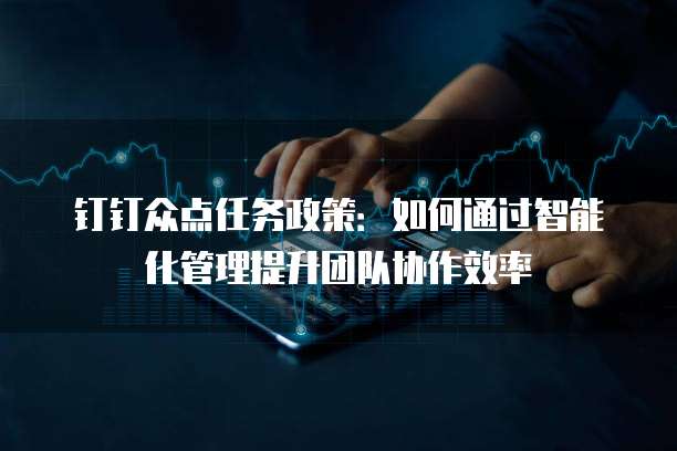 钉钉众点任务政策:如何通过智能化管理提升团队协作效率