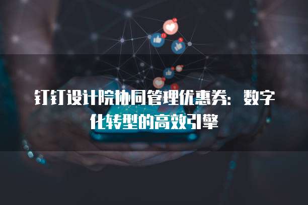 钉钉设计院协同管理优惠券：数字化转型的高效引擎