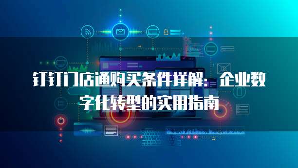 钉钉门店通购买条件详解:企业数字化转型的实用指南