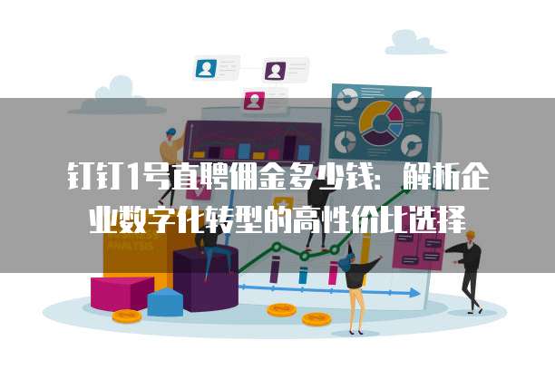 钉钉1号直聘佣金多少钱:解析企业数字化转型的高性价比选择