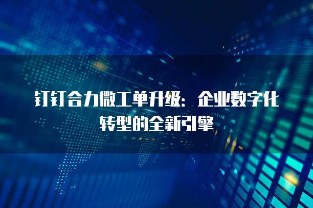 钉钉合力微工单升级:企业数字化转型的全新引擎