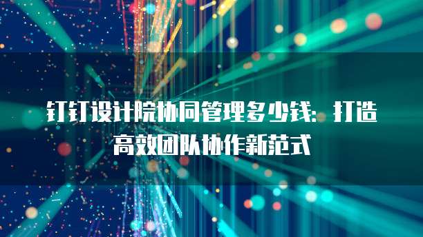 钉钉设计院协同管理多少钱:打造高效团队协作新范式