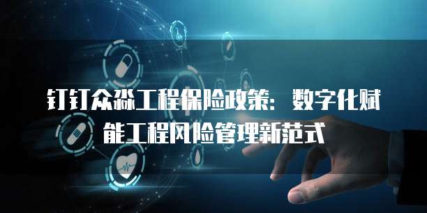 钉钉众淼工程保险政策:数字化赋能工程风险管理新范式