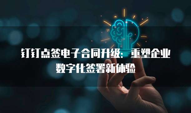 钉钉点签电子合同升级:重塑企业数字化签署新体验