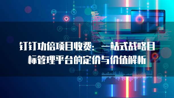 钉钉功倍项目收费:一站式战略目标管理平台的定价与价值解析