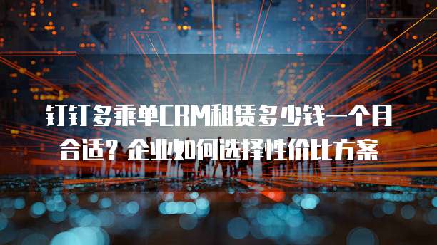 钉钉多乘单CRM租赁多少钱一个月合适?企业如何选择性价比方案