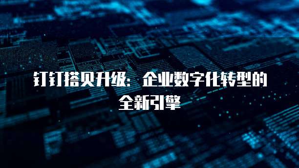 钉钉搭贝升级：企业数字化转型的全新引擎