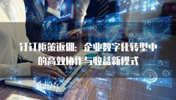 钉钉枢策返佣：企业数字化转型中的高效协作与收益新模式