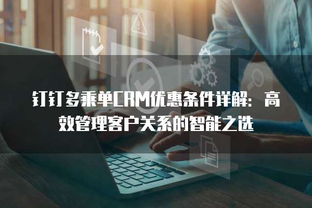 钉钉多乘单CRM优惠条件详解:高效管理客户关系的智能之选