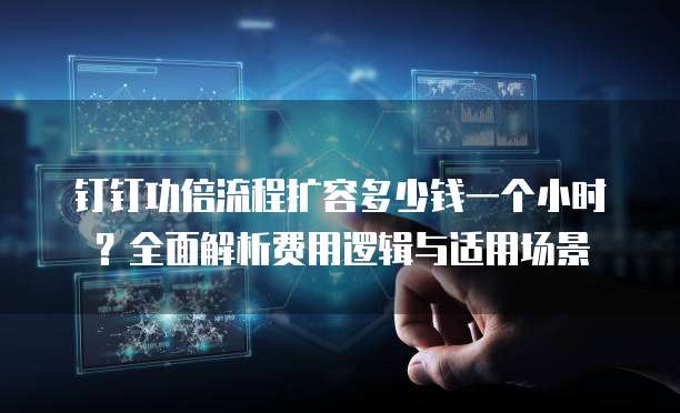 钉钉功倍流程扩容多少钱一个小时？全面解析费用逻辑与适用场景