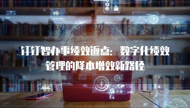 钉钉智办事绩效返点：数字化绩效管理的降本增效新路径