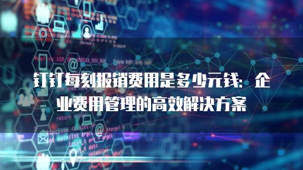 钉钉每刻报销费用是多少元钱:企业费用管理的高效解决方案