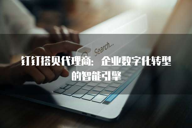 钉钉搭贝代理商:企业数字化转型的智能引擎