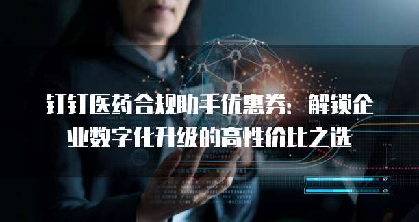 钉钉医药合规助手优惠券:解锁企业数字化升级的高性价比之选