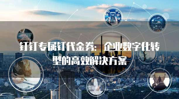 钉钉专属钉代金券：企业数字化转型的高效解决方案