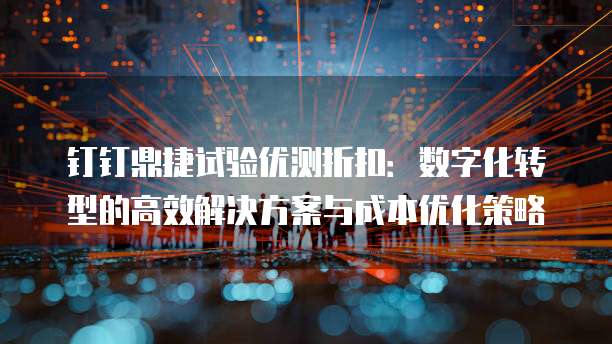 钉钉鼎捷试验优测折扣:数字化转型的高效解决方案与成本优化策略