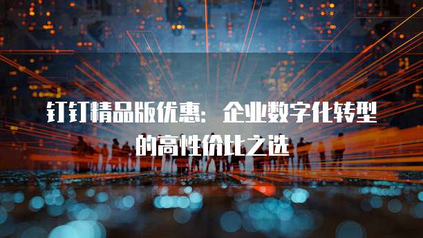 钉钉精品版优惠:企业数字化转型的高性价比之选