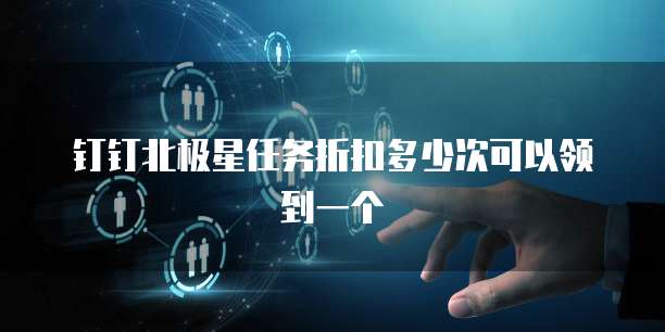 钉钉北极星任务折扣多少次可以领到一个
