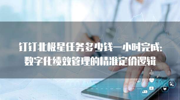 钉钉北极星任务多少钱一小时完成:数字化绩效管理的精准定价逻辑