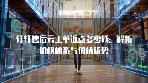 钉钉售后云工单返点多少钱:解析价格体系与价值优势