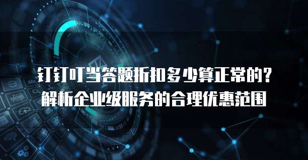 钉钉叮当答题折扣多少算正常的?解析企业级服务的合理优惠范围