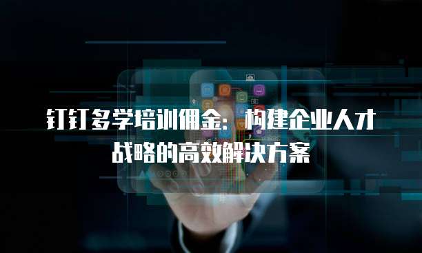 钉钉多学培训佣金：构建企业人才战略的高效解决方案